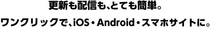 更新も配信も、とても簡単。ワンクリックで、iOS・Android・スマホサイトに。
